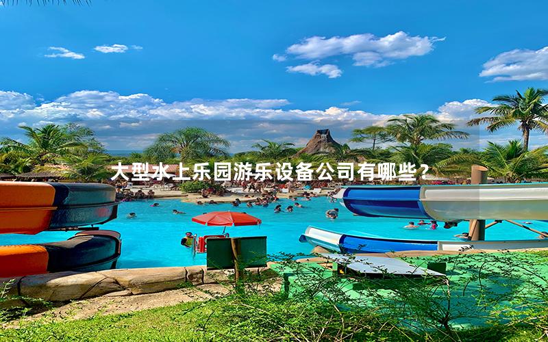 大型水上樂園游樂設備公司有哪些？