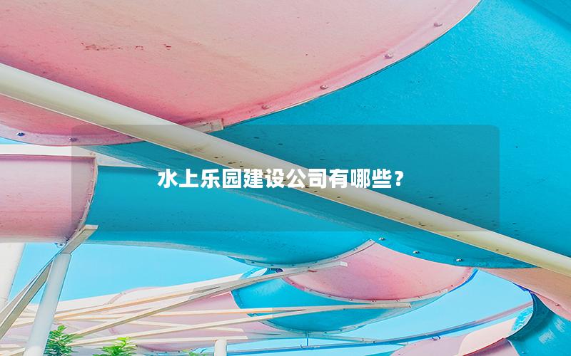 水上樂園建設(shè)公司有哪些? 水上樂園建設(shè)公司有哪些?