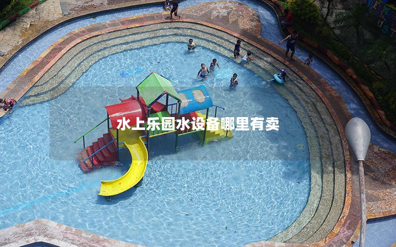 水上樂園水設(shè)備哪里有賣 水上樂園水設(shè)備哪里有賣