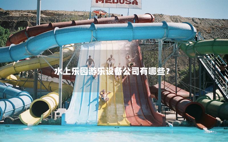 水上樂園游樂設(shè)備公司有哪些? 水上樂園游樂設(shè)備公司有哪些?