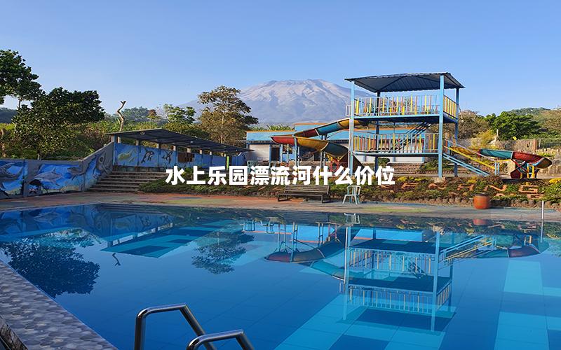 水上樂(lè)園漂流河什么價(jià)位 水上樂(lè)園漂流河什么價(jià)位