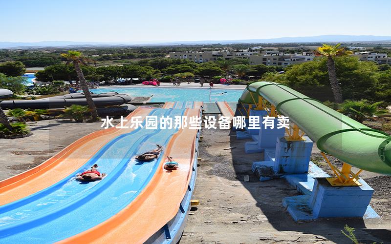 水上樂園的那些設(shè)備哪里有賣 水上樂園的那些設(shè)備哪里有賣