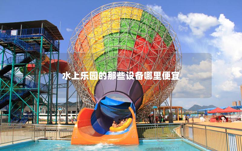 水上樂園的那些設(shè)備哪里便宜 水上樂園的那些設(shè)備哪里便宜