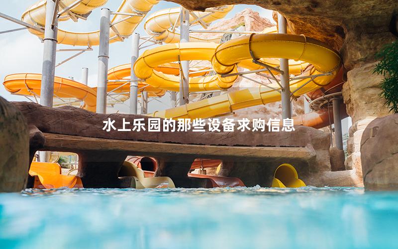 水上樂園的那些設備求購信息 水上樂園的那些設備求購信息