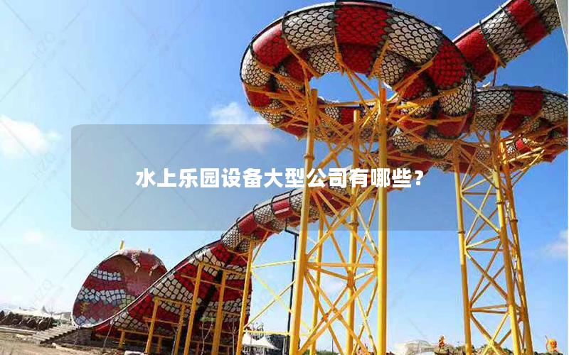 水上樂園設備大型公司有哪些? 水上樂園設備大型公司有哪些?