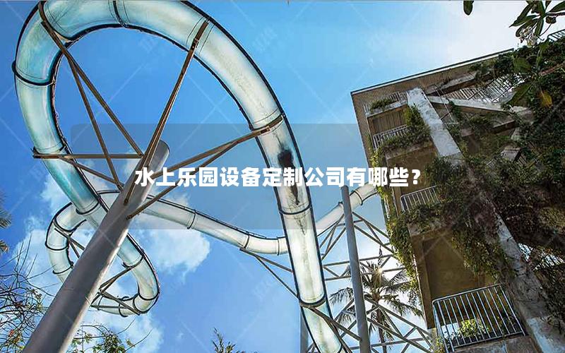 水上樂園設(shè)備定制公司有哪些? 水上樂園設(shè)備定制公司有哪些?