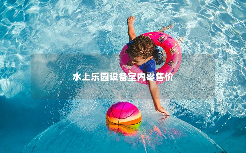 水上樂(lè)園設(shè)備室內(nèi)零售價(jià) 水上樂(lè)園設(shè)備室內(nèi)零售價(jià)