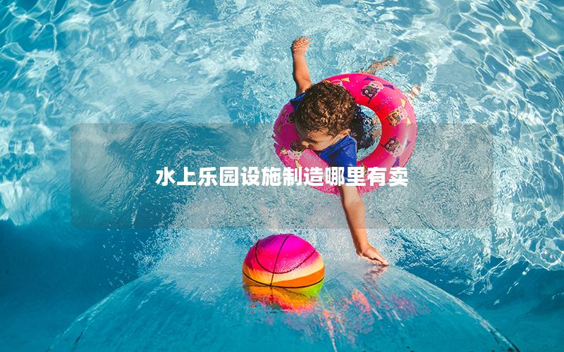 水上樂園設施制造哪里有賣 水上樂園設施制造哪里有賣