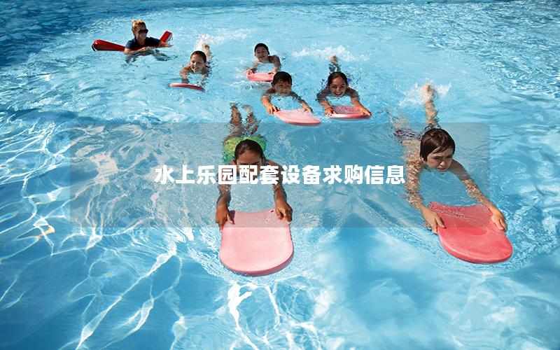 水上樂園配套設(shè)備求購(gòu)信息 水上樂園配套設(shè)備求購(gòu)信息