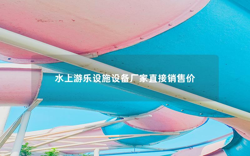 水上游樂設施設備廠家直接銷售價 水上游樂設施設備廠家直接銷售價